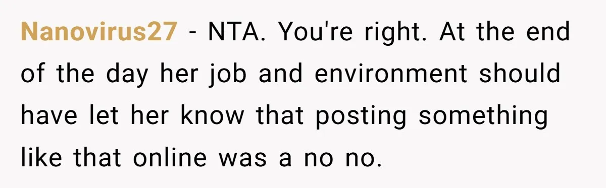 Nanovirus27 − NTA. You're right. At the end of the day her job and environment should have let her know that posting something like that online was a no no.