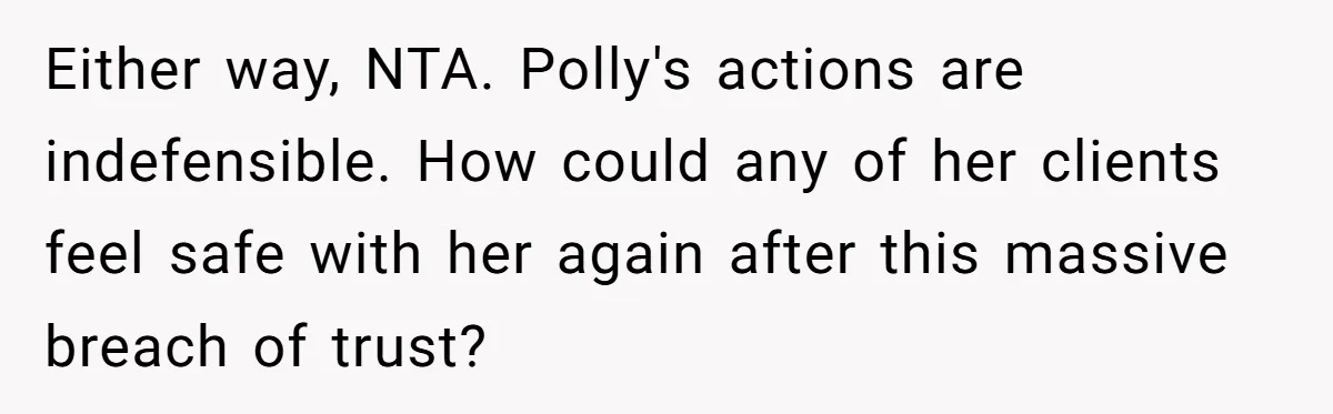 Either way, NTA. Polly's actions are indefensible. How could any of her clients feel safe with her again after this massive breach of trust?
