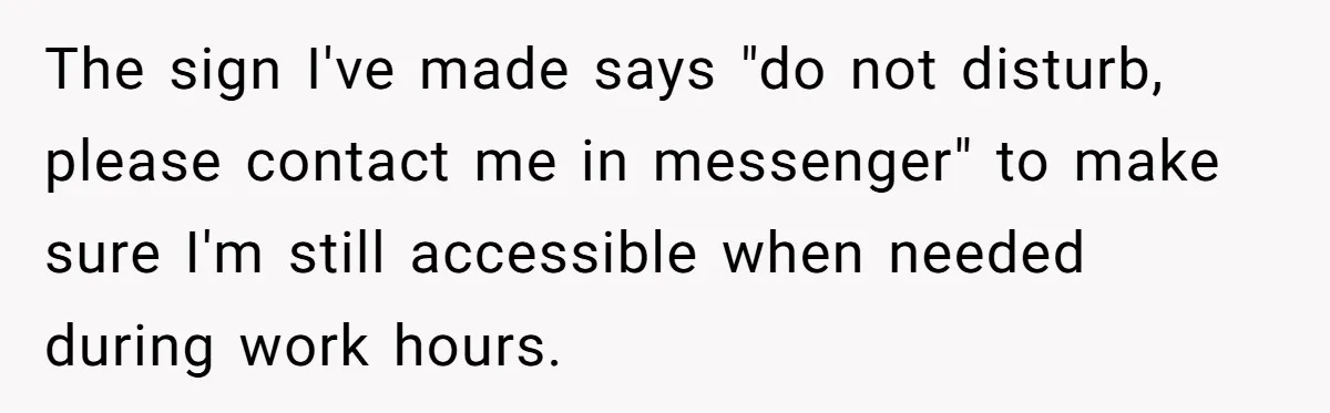The sign I've made says "do not disturb, please contact me in messenger" to make sure I'm still accessible when needed during work hours.
