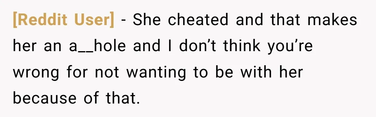 [Reddit User] − She cheated and that makes her an a__hole and I don’t think you’re wrong for not wanting to be with her because of that.