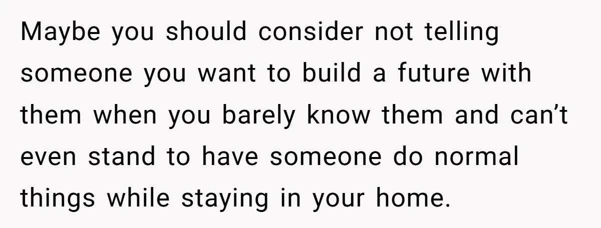 Maybe you should consider not telling someone you want to build a future with them when you barely know them and can’t even stand to have someone do normal things...