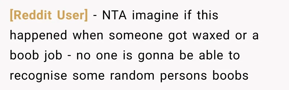 [Reddit User] − NTA imagine if this happened when someone got waxed or a boob job - no one is gonna be able to recognise some random persons boobs