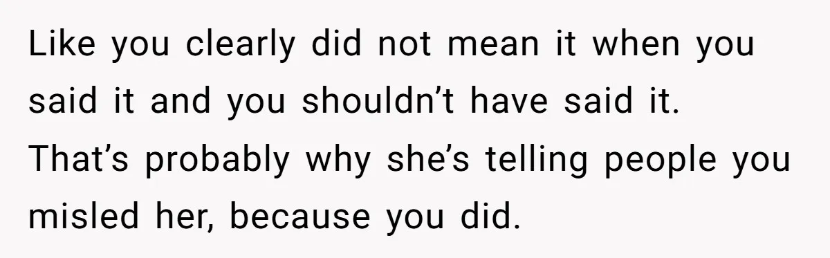 Like you clearly did not mean it when you said it and you shouldn’t have said it. That’s probably why she’s telling people you misled her, because you did.