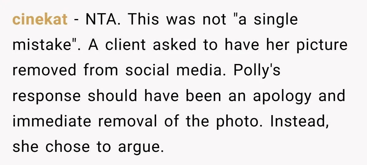 cinekat − NTA. This was not "a single mistake". A client asked to have her picture removed from social media. Polly's response should have been an apology and immediate removal...