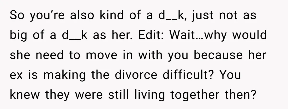 So you’re also kind of a d__k, just not as big of a d__k as her. Edit: Wait…why would she need to move in with you because her ex is...