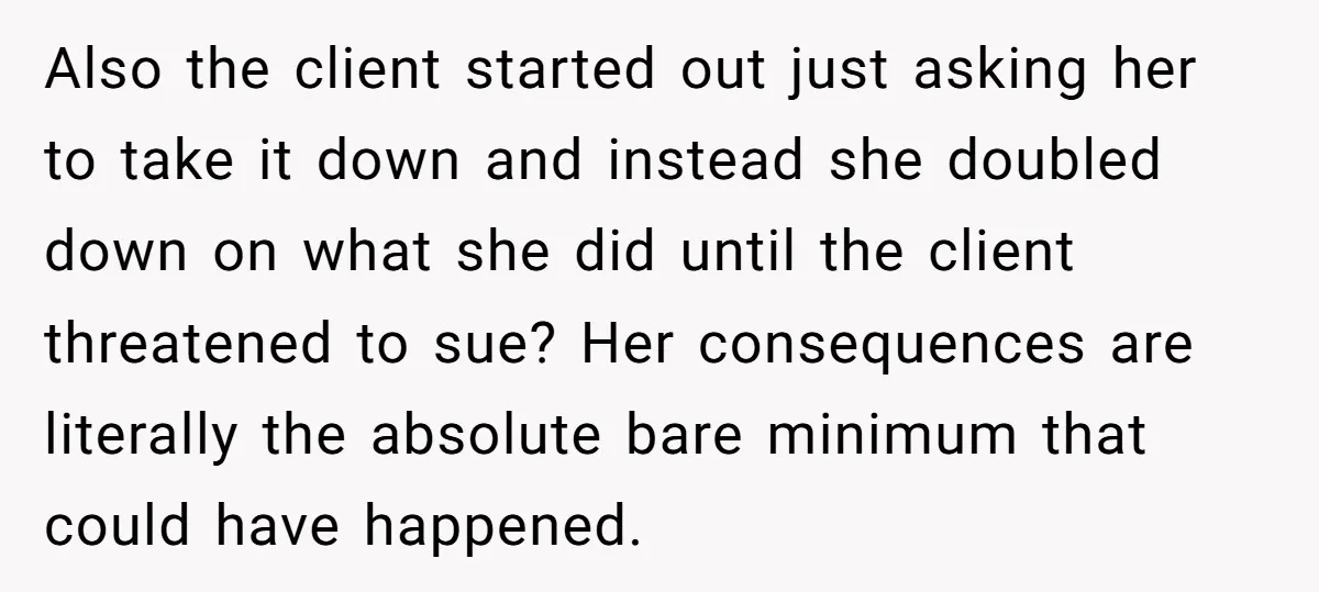 Also the client started out just asking her to take it down and instead she doubled down on what she did until the client threatened to sue? Her consequences are...