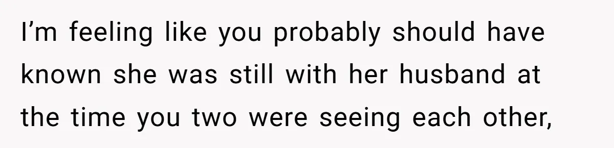 I’m feeling like you probably should have known she was still with her husband at the time you two were seeing each other,