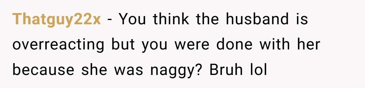 Thatguy22x − You think the husband is overreacting but you were done with her because she was naggy? Bruh lol