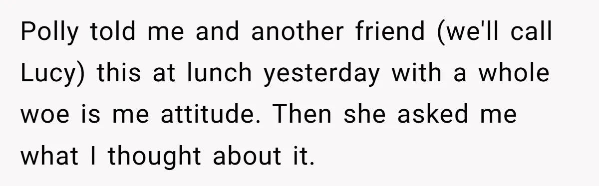 Polly told me and another friend (we'll call Lucy) this at lunch yesterday with a whole woe is me attitude. Then she asked me what I thought about it.
