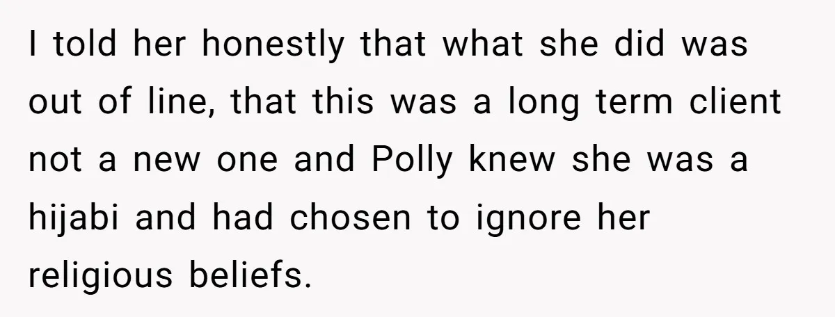 I told her honestly that what she did was out of line, that this was a long term client not a new one and Polly knew she was a hijabi...