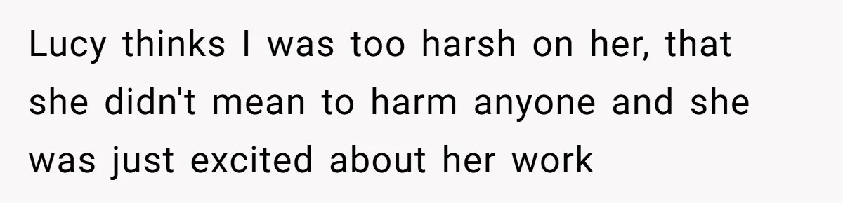 Lucy thinks I was too harsh on her, that she didn't mean to harm anyone and she was just excited about her work