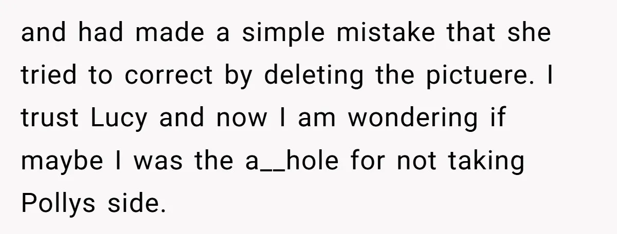 and had made a simple mistake that she tried to correct by deleting the pictuere. I trust Lucy and now I am wondering if maybe I was the a__hole for...
