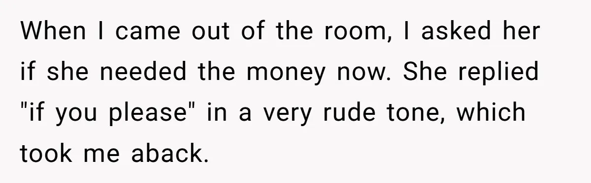 When I came out of the room, I asked her if she needed the money now. She replied "if you please" in a very rude tone, which took me aback.