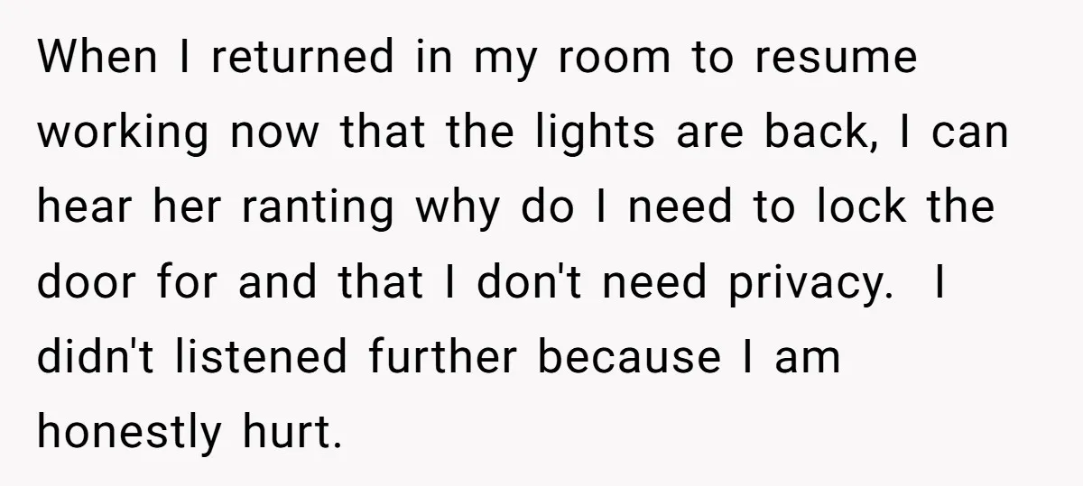 When I returned in my room to resume working now that the lights are back, I can hear her ranting why do I need to lock the door for and...