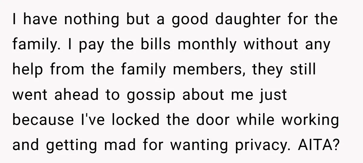 I have nothing but a good daughter for the family. I pay the bills monthly without any help from the family members, they still went ahead to gossip about me...