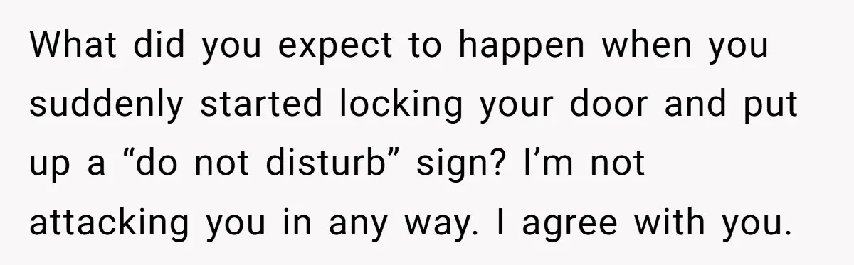 What did you expect to happen when you suddenly started locking your door and put up a “do not disturb” sign? I’m not attacking you in any way. I agree...