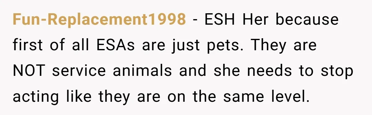 Fun-Replacement1998 - ESH Her because first of all ESAs are just pets. They are NOT service animals and she needs to stop acting like they are on the same level.