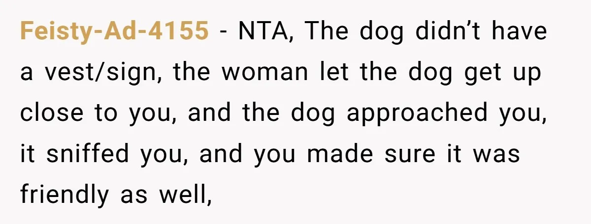 Feisty-Ad-4155 - NTA, The dog didn’t have a vest/sign, the woman let the dog get up close to you, and the dog approached you, it sniffed you, and you made...