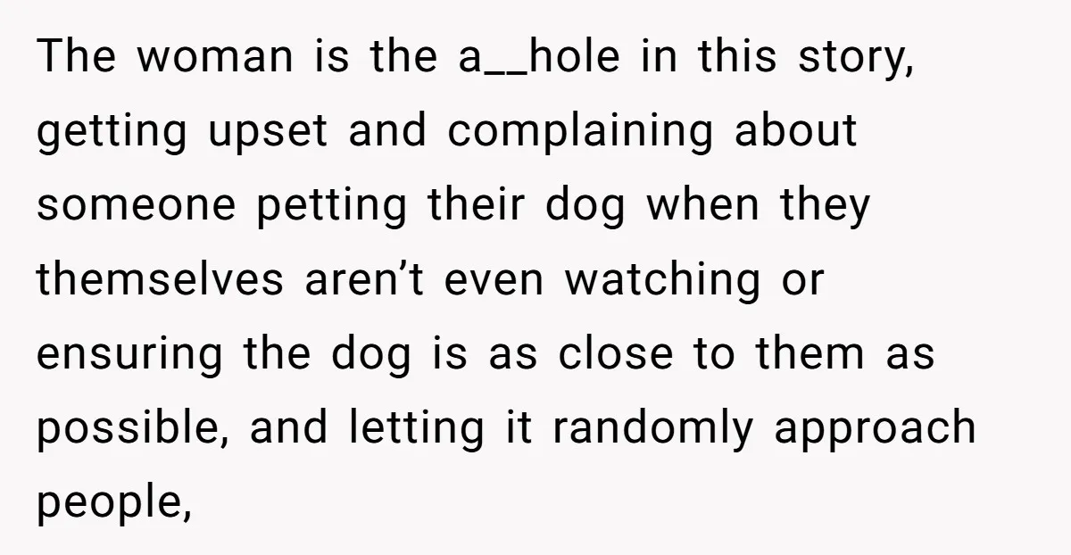 The woman is the a__hole in this story, getting upset and complaining about someone petting their dog when they themselves aren’t even watching or ensuring the dog is as close...