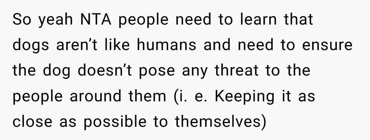 So yeah NTA people need to learn that dogs aren’t like humans and need to ensure the dog doesn’t pose any threat to the people around them (i. e. Keeping...