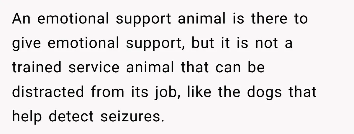 An emotional support animal is there to give emotional support, but it is not a trained service animal that can be distracted from its job, like the dogs that help...
