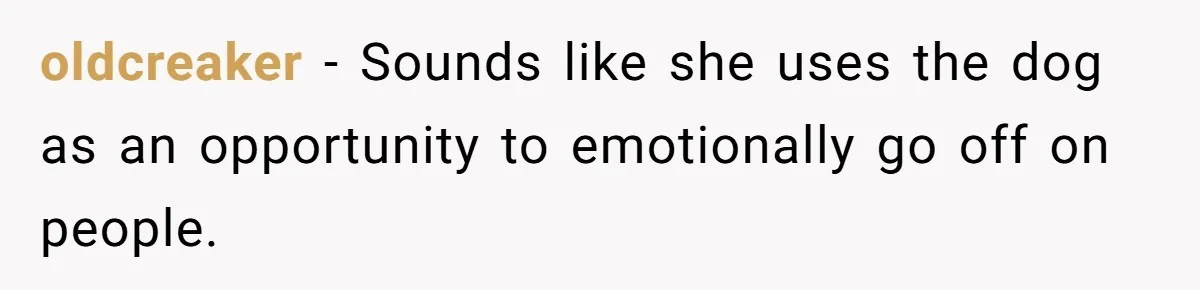 oldcreaker - Sounds like she uses the dog as an opportunity to emotionally go off on people.