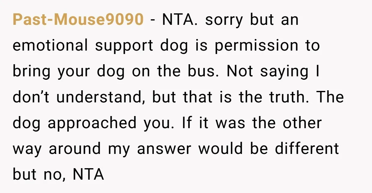 Past-Mouse9090 - NTA. sorry but an emotional support dog is permission to bring your dog on the bus. Not saying I don’t understand, but that is the truth. The dog...
