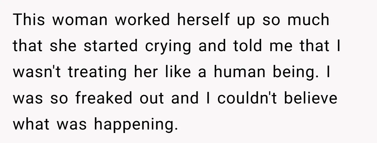 This woman worked herself up so much that she started crying and told me that I wasn't treating her like a human being. I was so freaked out and I...