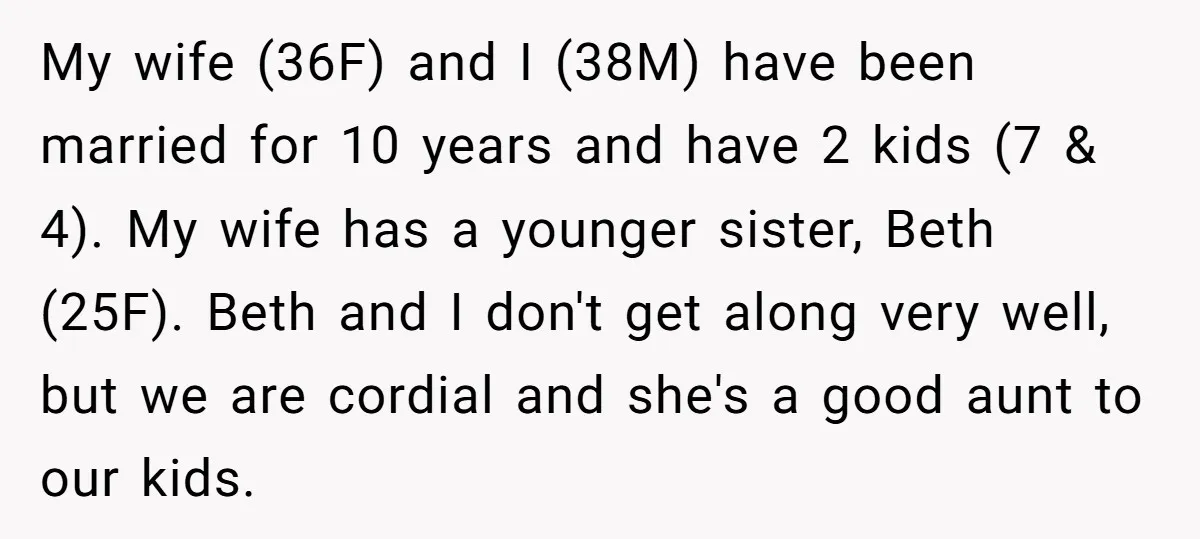 My wife (36F) and I (38M) have been married for 10 years and have 2 kids (7 & 4). My wife has a younger sister, Beth (25F). Beth and I...