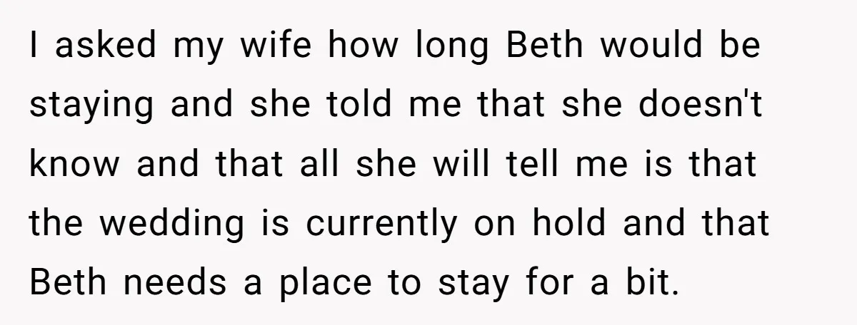 I asked my wife how long Beth would be staying and she told me that she doesn't know and that all she will tell me is that the wedding is...