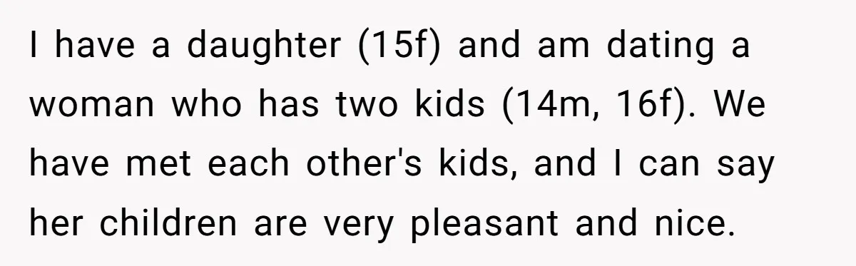 I have a daughter (15f) and am dating a woman who has two kids (14m, 16f). We have met each other's kids, and I can say her children are very...