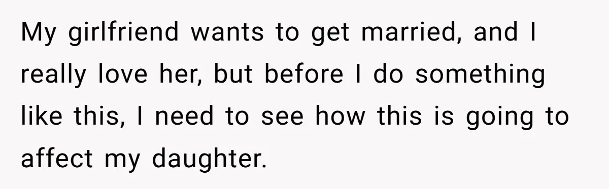 My girlfriend wants to get married, and I really love her, but before I do something like this, I need to see how this is going to affect my daughter.