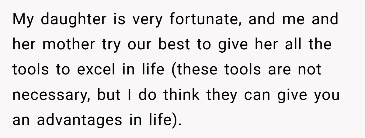 My daughter is very fortunate, and me and her mother try our best to give her all the tools to excel in life (these tools are not necessary, but I...
