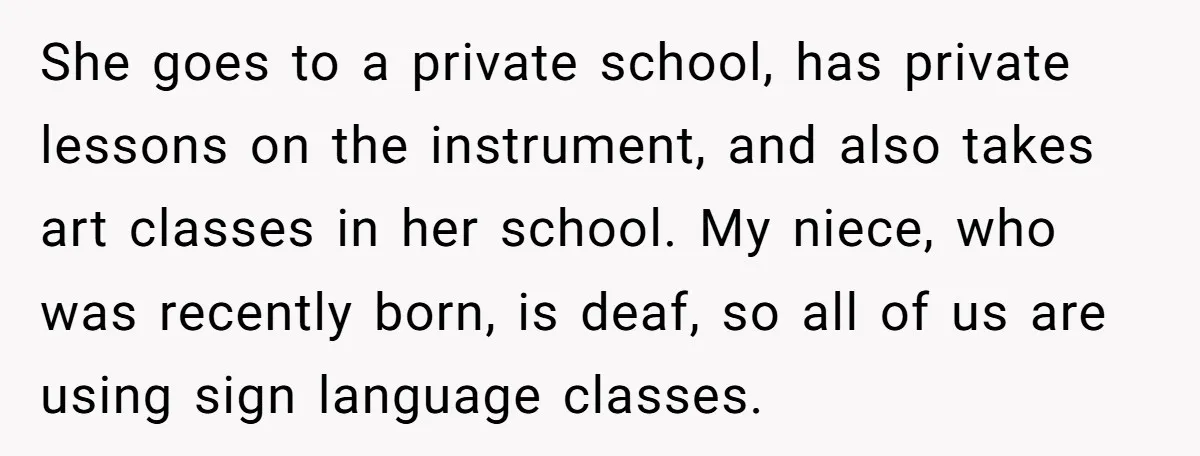 She goes to a private school, has private lessons on the instrument, and also takes art classes in her school. My niece, who was recently born, is deaf, so all...