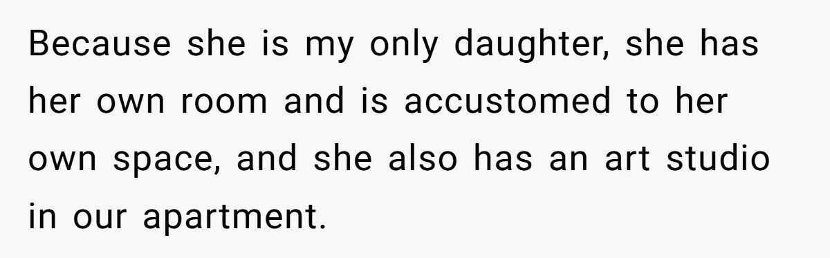 Because she is my only daughter, she has her own room and is accustomed to her own space, and she also has an art studio in our apartment.