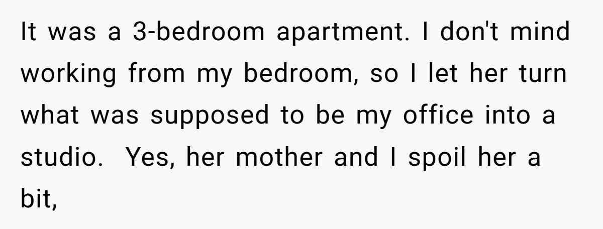 It was a 3-bedroom apartment. I don't mind working from my bedroom, so I let her turn what was supposed to be my office into a studio. ​ Yes, her...
