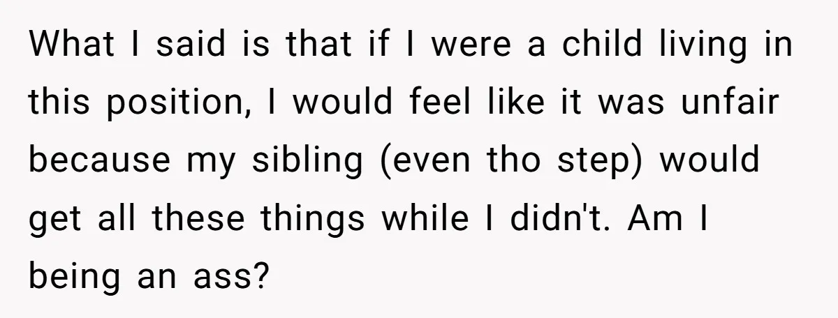 What I said is that if I were a child living in this position, I would feel like it was unfair because my sibling (even tho step) would get all...