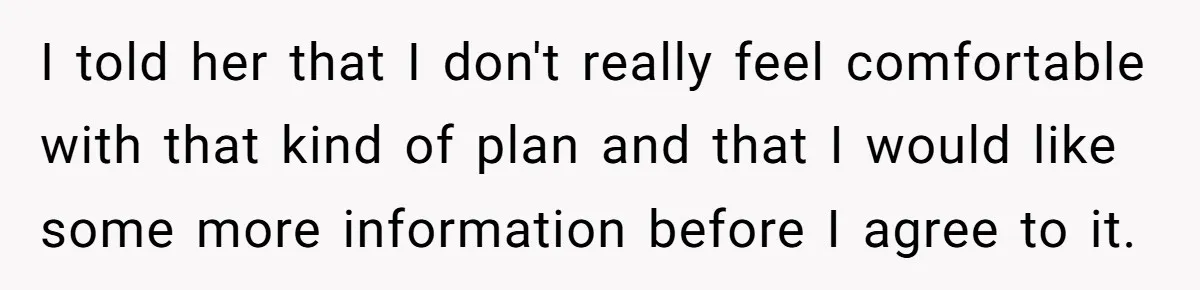 I told her that I don't really feel comfortable with that kind of plan and that I would like some more information before I agree to it.