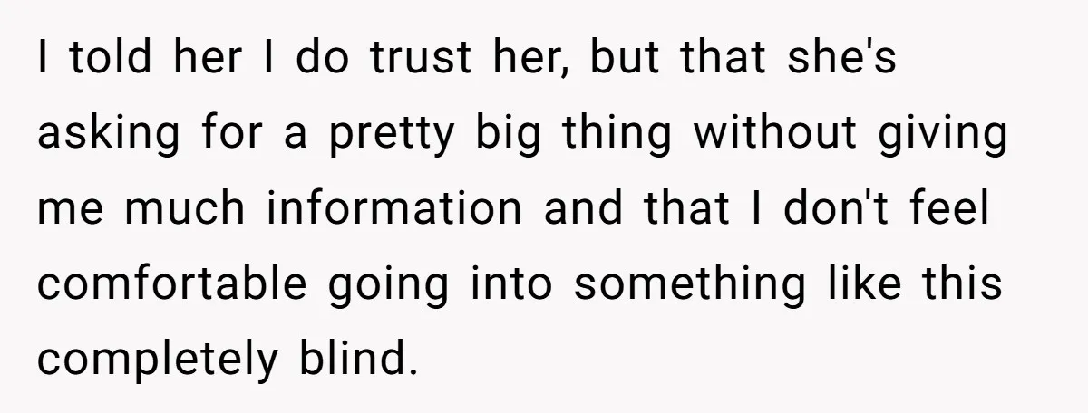 I told her I do trust her, but that she's asking for a pretty big thing without giving me much information and that I don't feel comfortable going into something...