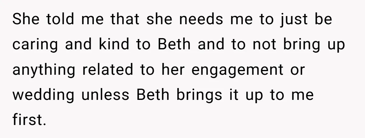 She told me that she needs me to just be caring and kind to Beth and to not bring up anything related to her engagement or wedding unless Beth brings...