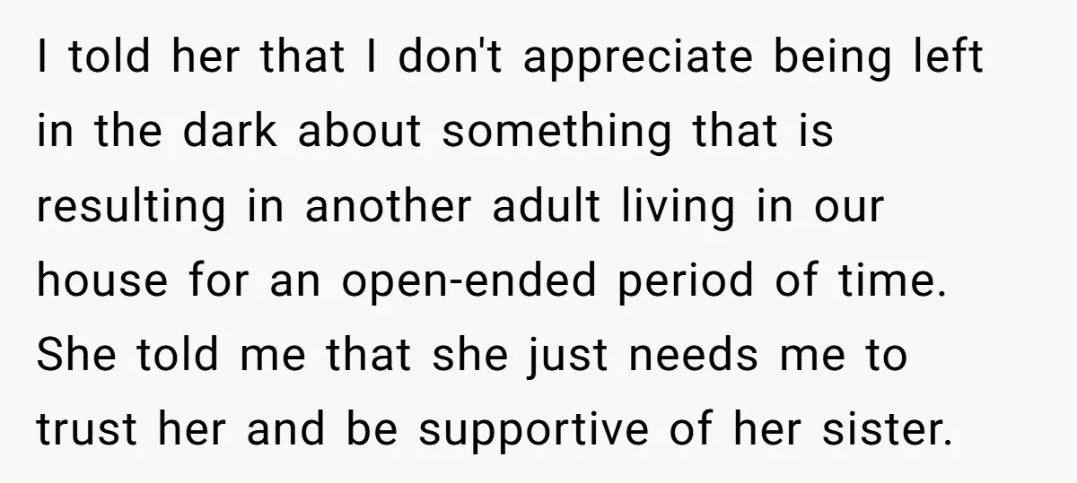 I told her that I don't appreciate being left in the dark about something that is resulting in another adult living in our house for an open-ended period of time....