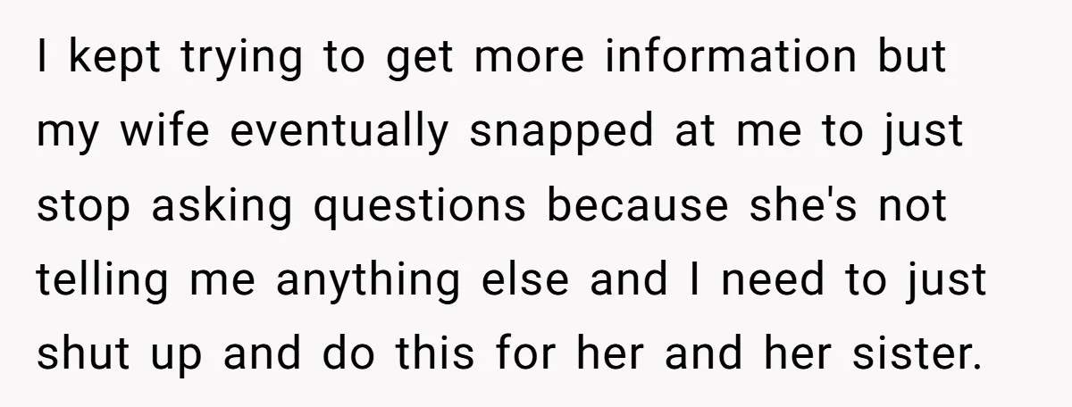 I kept trying to get more information but my wife eventually snapped at me to just stop asking questions because she's not telling me anything else and I need to...