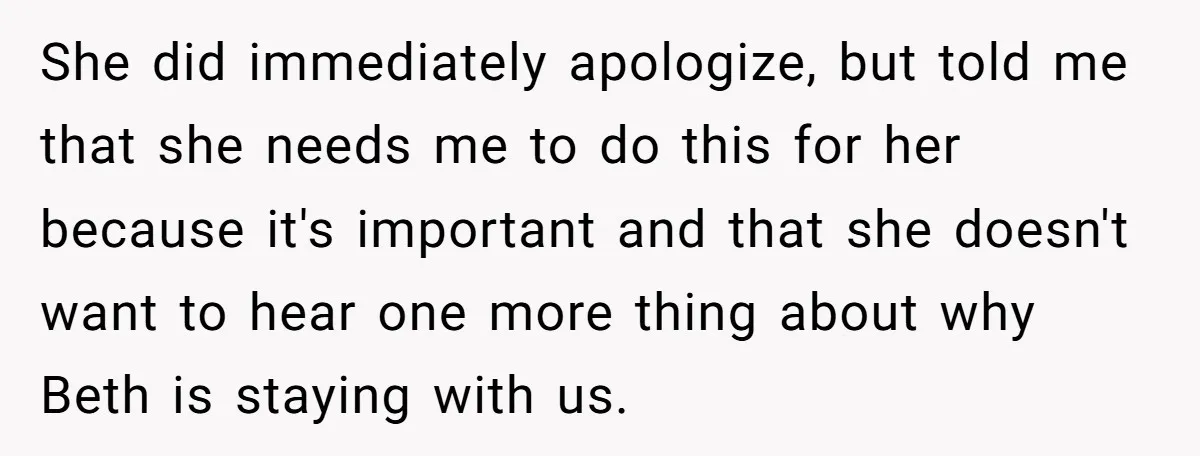 She did immediately apologize, but told me that she needs me to do this for her because it's important and that she doesn't want to hear one more thing about...