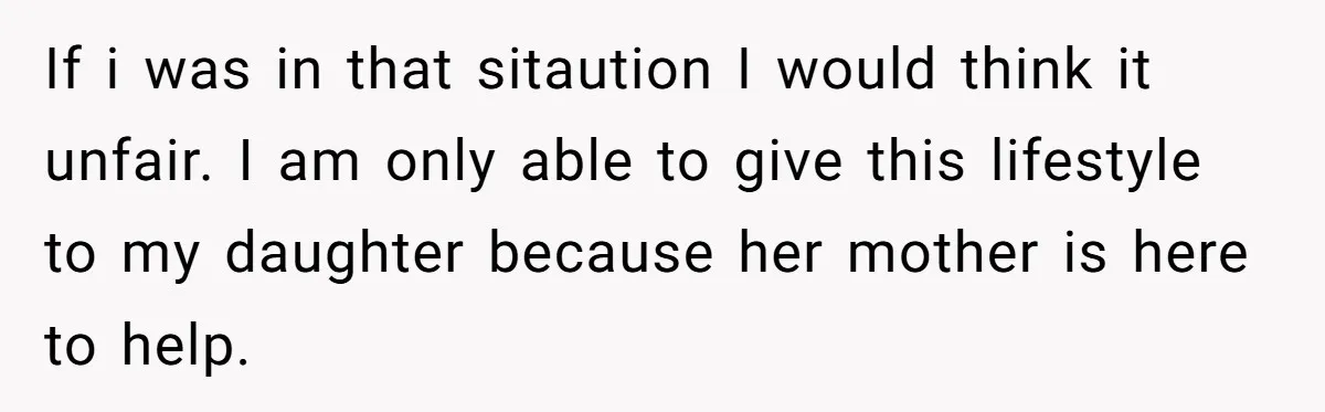 If i was in that sitaution I would think it unfair. I am only able to give this lifestyle to my daughter because her mother is here to help.