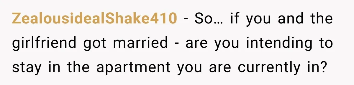 ZealousidealShake410 − So… if you and the girlfriend got married - are you intending to stay in the apartment you are currently in?