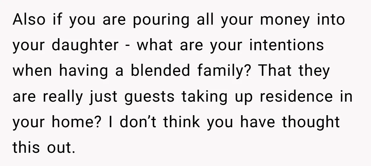 Also if you are pouring all your money into your daughter - what are your intentions when having a blended family? That they are really just guests taking up residence...