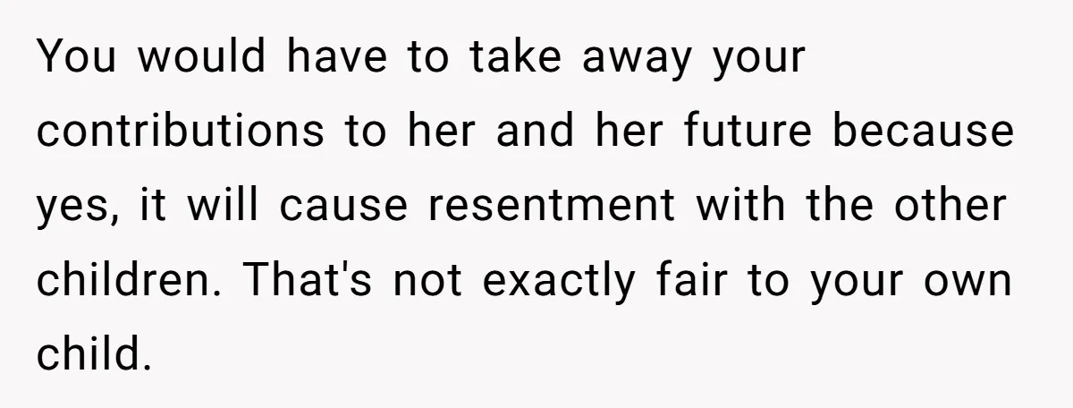 You would have to take away your contributions to her and her future because yes, it will cause resentment with the other children. That's not exactly fair to your own...