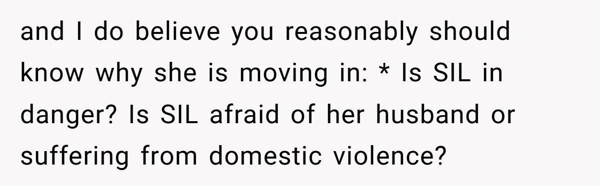 and I do believe you reasonably should know why she is moving in: * Is SIL in danger? Is SIL afraid of her husband or suffering from domestic violence?