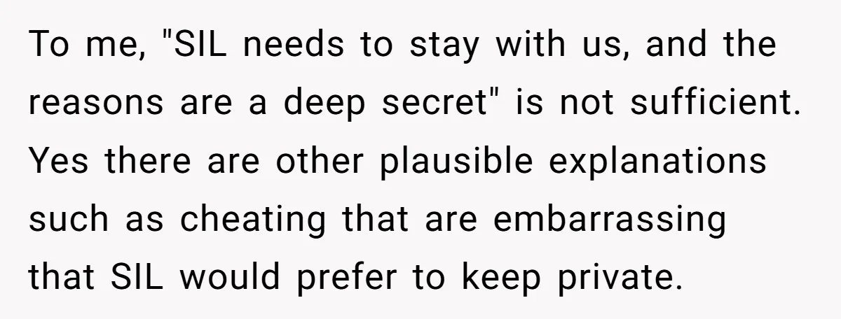 To me, "SIL needs to stay with us, and the reasons are a deep secret" is not sufficient. Yes there are other plausible explanations such as cheating that are embarrassing...