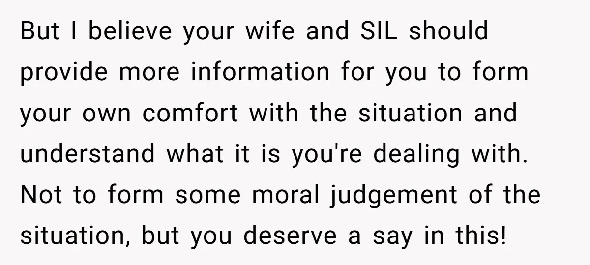 But I believe your wife and SIL should provide more information for you to form your own comfort with the situation and understand what it is you're dealing with. Not...
